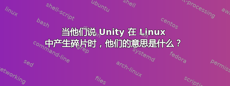 当他们说 Unity 在 Linux 中产生碎片时，他们的意思是什么？