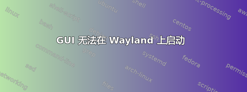 GUI 无法在 Wayland 上启动 