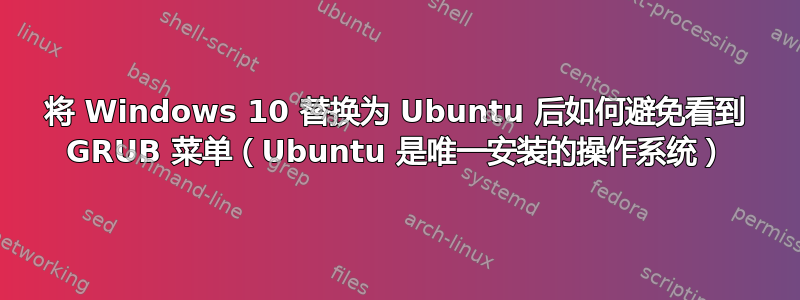 将 Windows 10 替换为 Ubuntu 后如何避免看到 GRUB 菜单（Ubuntu 是唯一安装的操作系统）