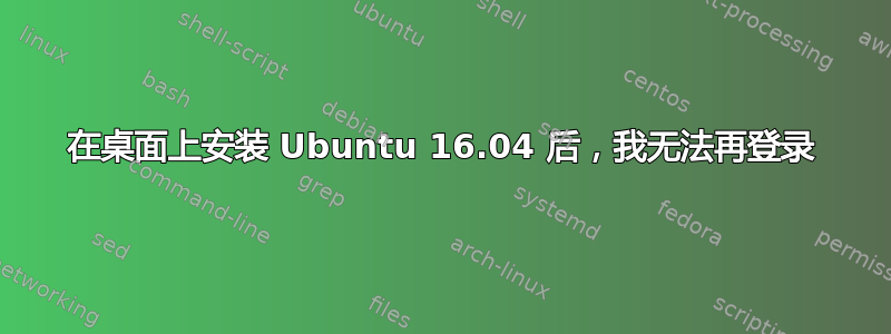 在桌面上安装 Ubuntu 16.04 后，我无法再登录