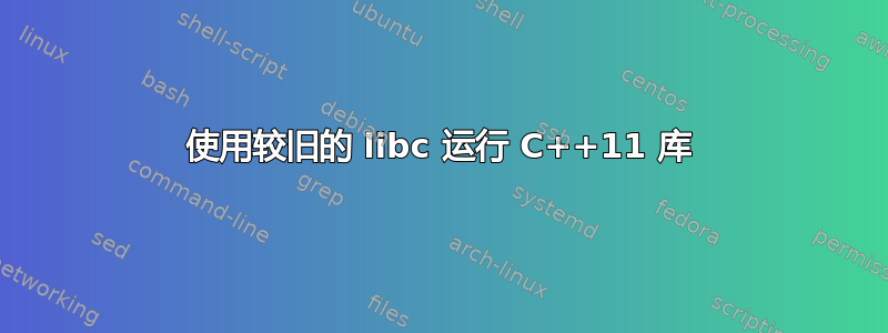 使用较旧的 libc 运行 C++11 库