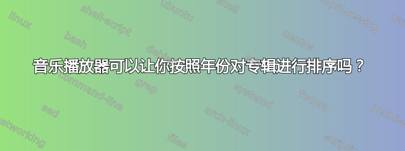 音乐播放器可以让你按照年份对专辑进行排序吗？