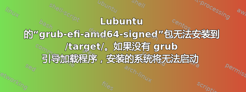 Lubuntu 的“grub-efi-amd64-signed”包无法安装到 /target/。如果没有 grub 引导加载程序，安装的系统将无法启动 