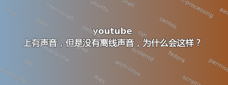 youtube 上有声音，但是没有离线声音，为什么会这样？