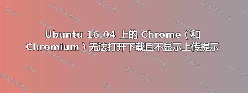 Ubuntu 16.04 上的 Chrome（和 Chromium）无法打开下载且不显示上传提示