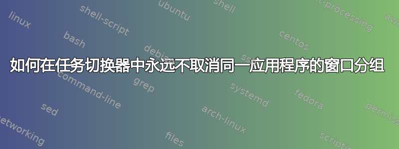 如何在任务切换器中永远不取消同一应用程序的窗口分组