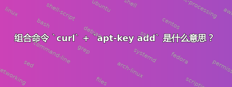 组合命令 `curl` + `apt-key add` 是什么意思？