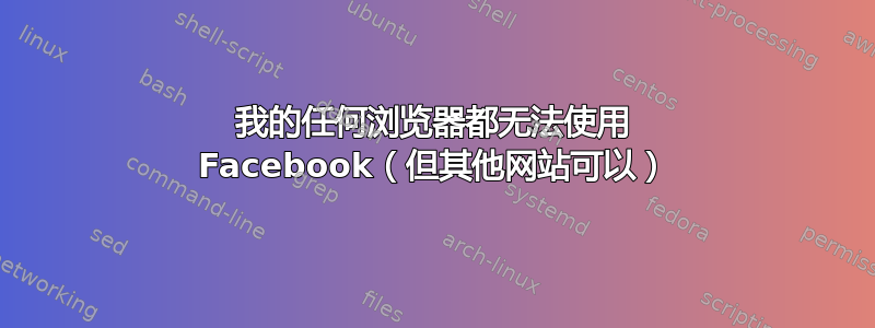 我的任何浏览器都无法使用 Facebook（但其他网站可以）