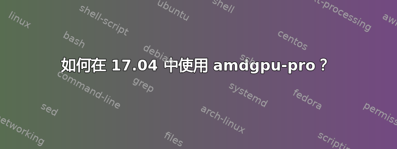 如何在 17.04 中使用 amdgpu-pro？