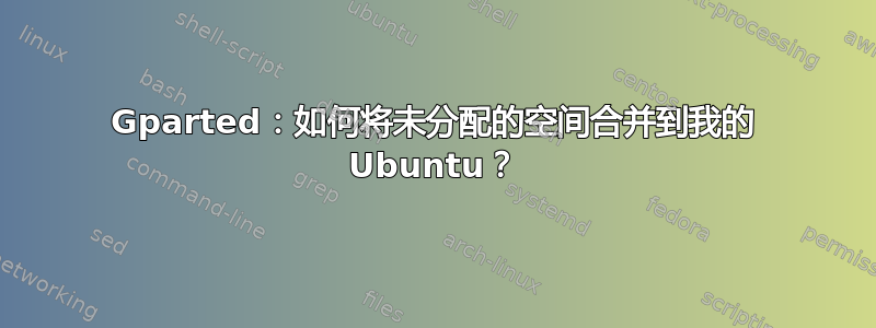 Gparted：如何将未分配的空间合并到我的 Ubuntu？