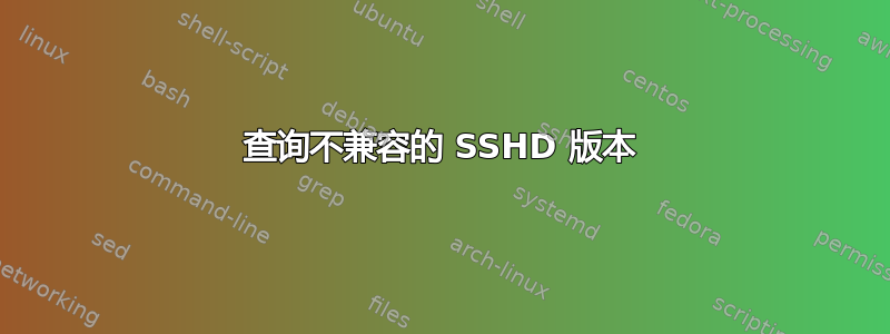 查询不兼容的 SSHD 版本