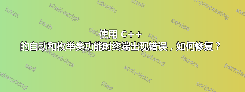 使用 C++ 的自动和枚举类功能时终端出现错误，如何修复？