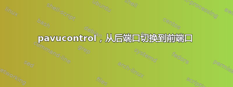 pavucontrol，从后端口切换到前端口