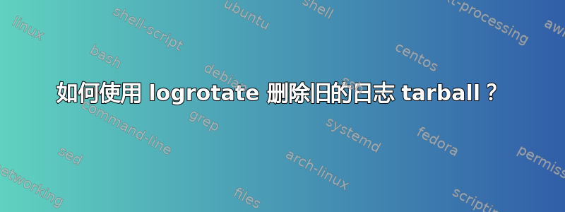 如何使用 logrotate 删除旧的日志 tarball？