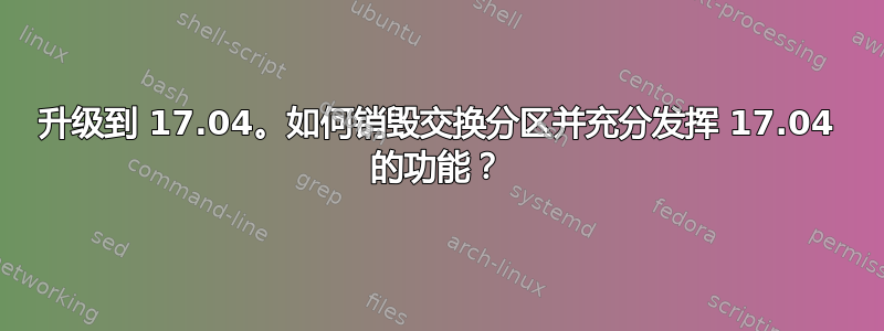 升级到 17.04。如何销毁交换分区并充分发挥 17.04 的功能？