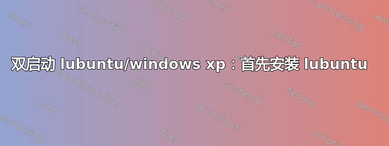 双启动 lubuntu/windows xp：首先安装 lubuntu 