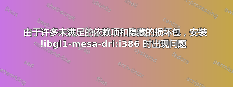 由于许多未满足的依赖项和隐藏的损坏包，安装 libgl1-mesa-dri:i386 时出现问题 