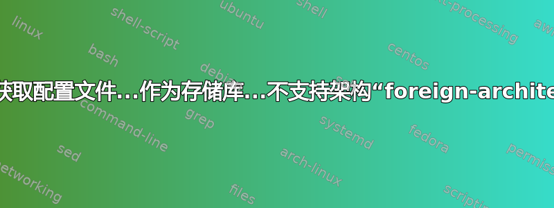 N：跳过获取配置文件...作为存储库...不支持架构“foreign-architecture”