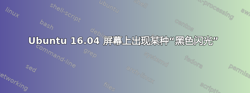 Ubuntu 16.04 屏幕上出现某种“黑色闪光”