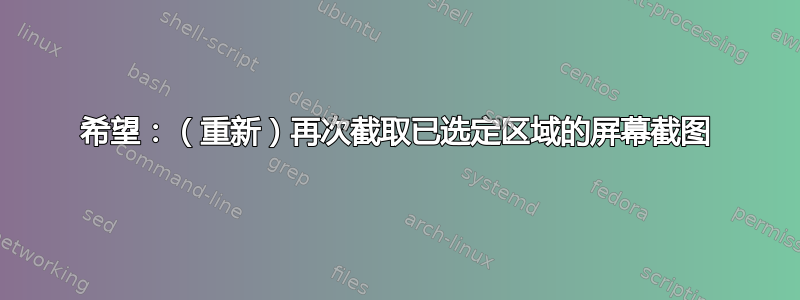 希望：（重新）再次截取已选定区域的屏幕截图