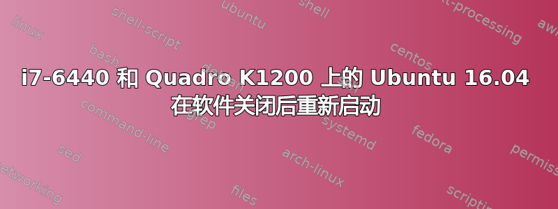 i7-6440 和 Quadro K1200 上的 Ubuntu 16.04 在软件关闭后重新启动