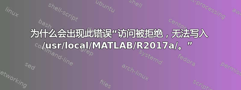 为什么会出现此错误“访问被拒绝，无法写入 /usr/local/MATLAB/R2017a/。” 