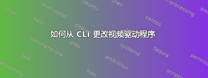 如何从 CLI 更改视频驱动程序