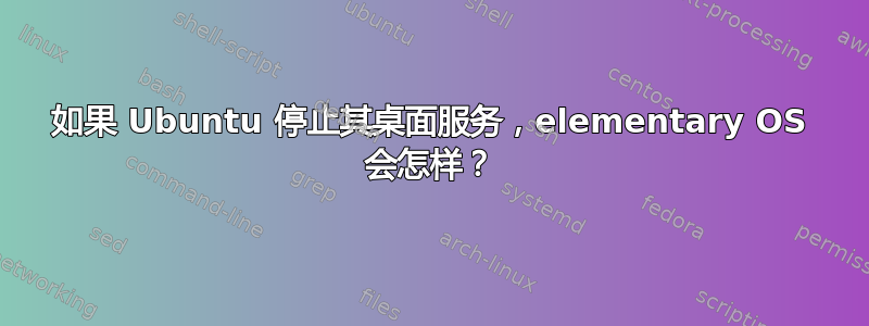 如果 Ubuntu 停止其桌面服务，elementary OS 会怎样？