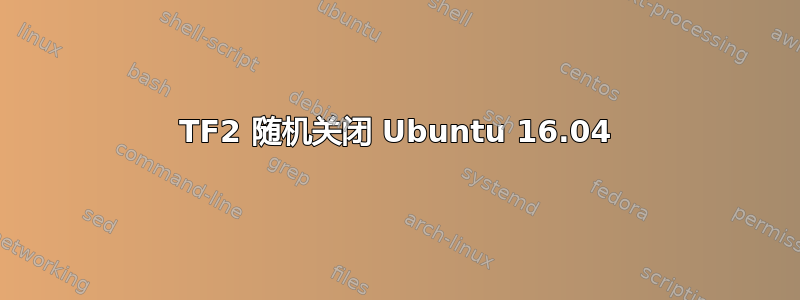 TF2 随机关闭 Ubuntu 16.04