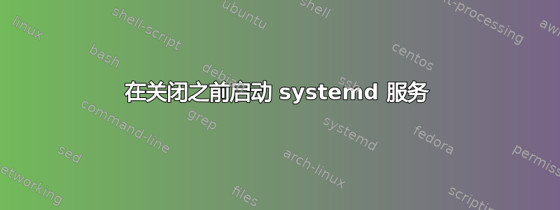 在关闭之前启动 systemd 服务