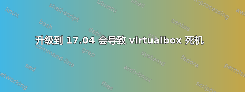 升级到 17.04 会导致 virtualbox 死机 