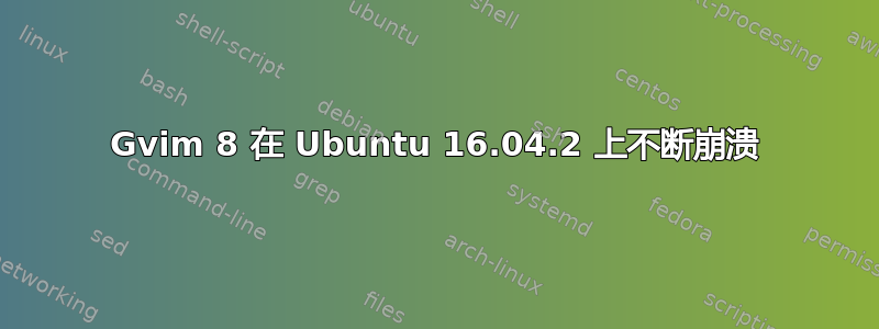 Gvim 8 在 Ubuntu 16.04.2 上不断崩溃