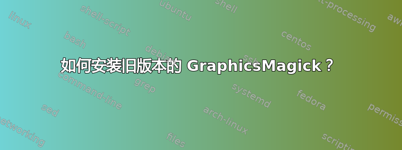 如何安装旧版本的 GraphicsMagick？