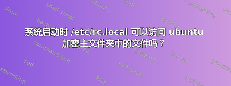 系统启动时 /etc/rc.local 可以访问 ubuntu 加密主文件夹中的文件吗？