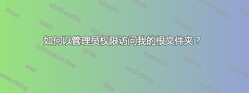 如何以管理员权限访问我的根文件夹？