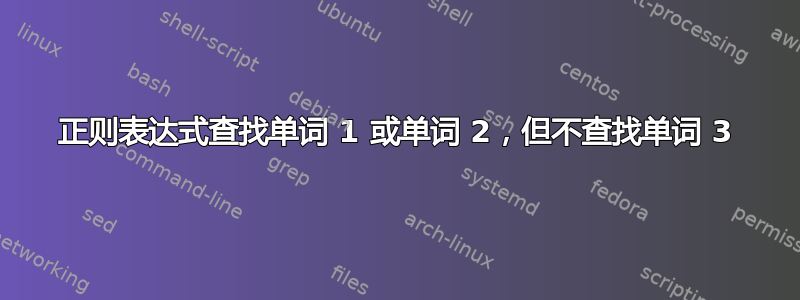 正则表达式查找单词 1 或单词 2，但不查找单词 3