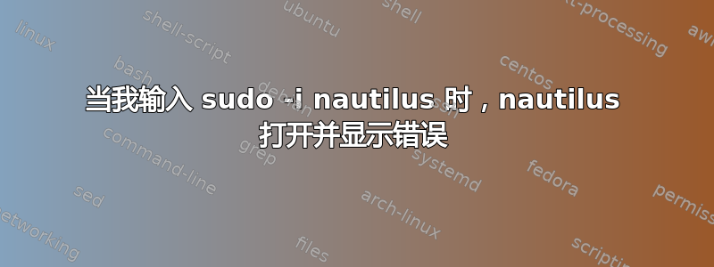 当我输入 sudo -i nautilus 时，nautilus 打开并显示错误