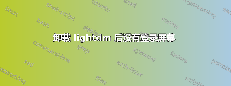 卸载 lightdm 后没有登录屏幕