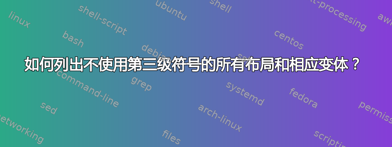 如何列出不使用第三级符号的所有布局和相应变体？