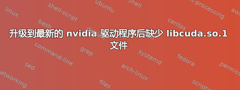 升级到最新的 nvidia 驱动程序后缺少 libcuda.so.1 文件