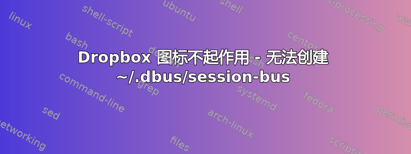 Dropbox 图标不起作用 - 无法创建 ~/.dbus/session-bus