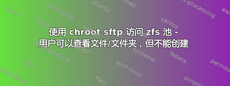 使用 chroot sftp 访问 zfs 池 - 用户可以查看文件/文件夹，但不能创建