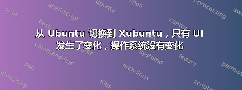 从 Ubuntu 切换到 Xubuntu，只有 UI 发生了变化，操作系统没有变化