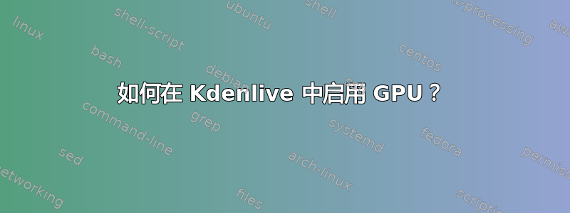 如何在 Kdenlive 中启用 GPU？