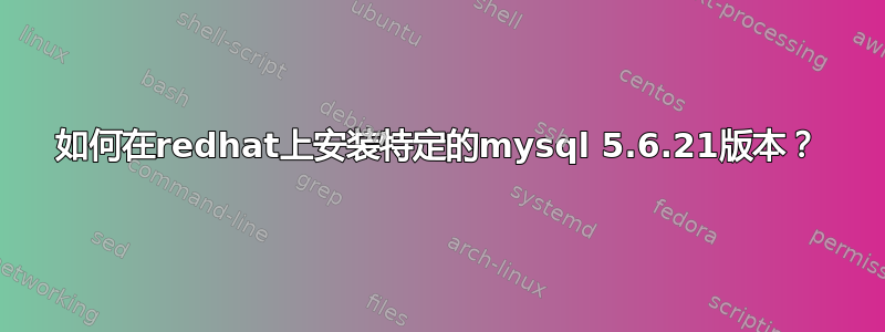 如何在redhat上安装特定的mysql 5.6.21版本？