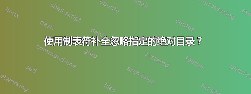 使用制表符补全忽略指定的绝对目录？