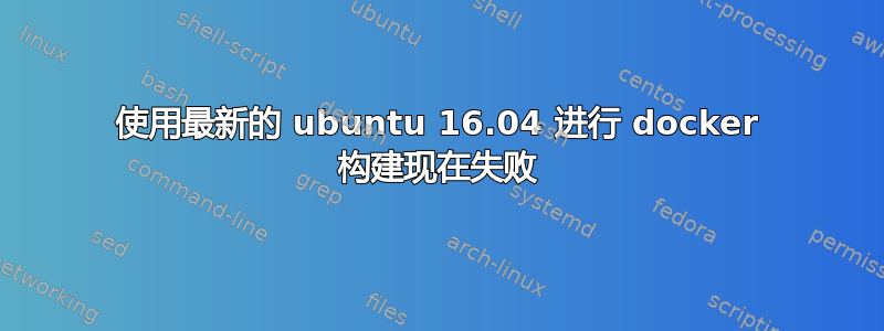 使用最新的 ubuntu 16.04 进行 docker 构建现在失败