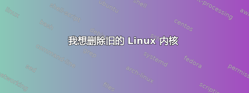 我想删除旧的 Linux 内核