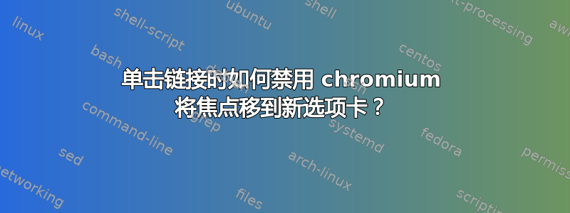 单击链接时如何禁用 chromium 将焦点移到新选项卡？