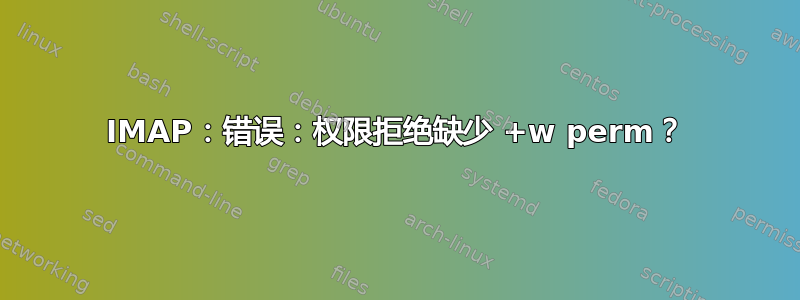 IMAP：错误：权限拒绝缺少 +w perm？